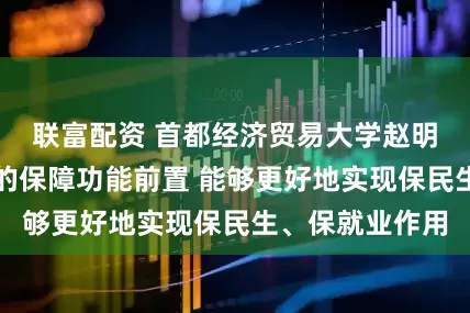 联富配资 首都经济贸易大学赵明：将失业保险的保障功能前置 能够更好地实现保民生、保就业作用