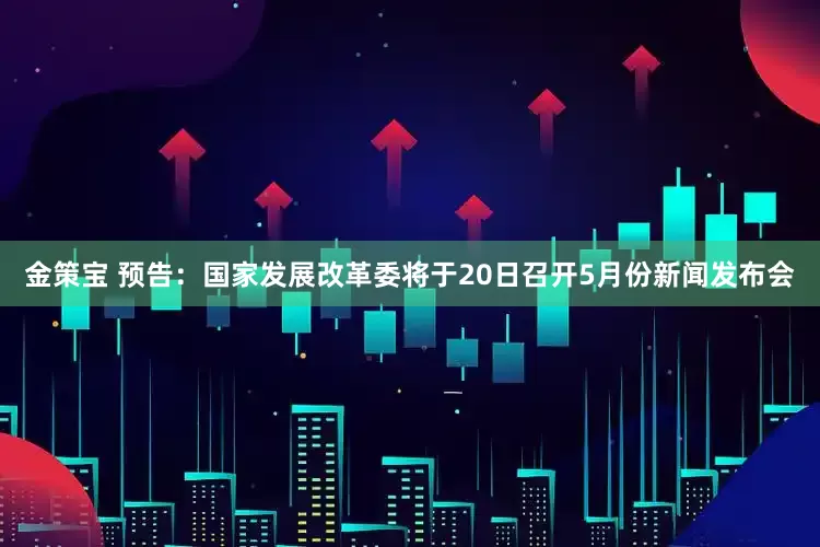 金策宝 预告：国家发展改革委将于20日召开5月份新闻发布会