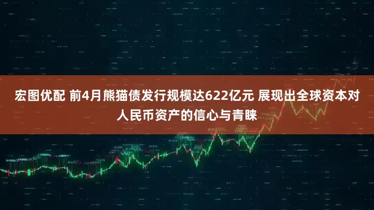 宏图优配 前4月熊猫债发行规模达622亿元 展现出全球资本对人民币资产的信心与青睐
