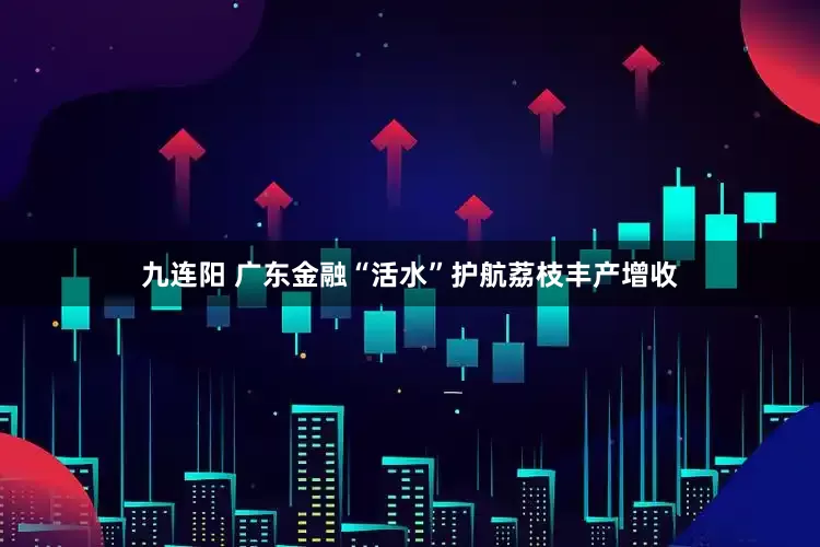 九连阳 广东金融“活水”护航荔枝丰产增收
