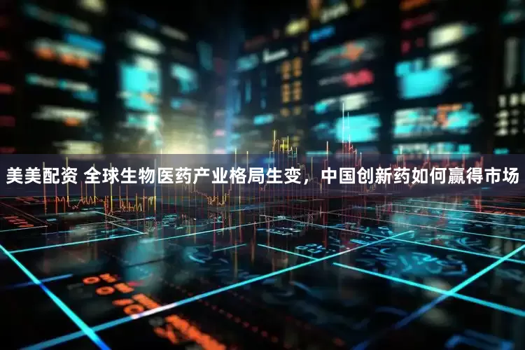 美美配资 全球生物医药产业格局生变，中国创新药如何赢得市场
