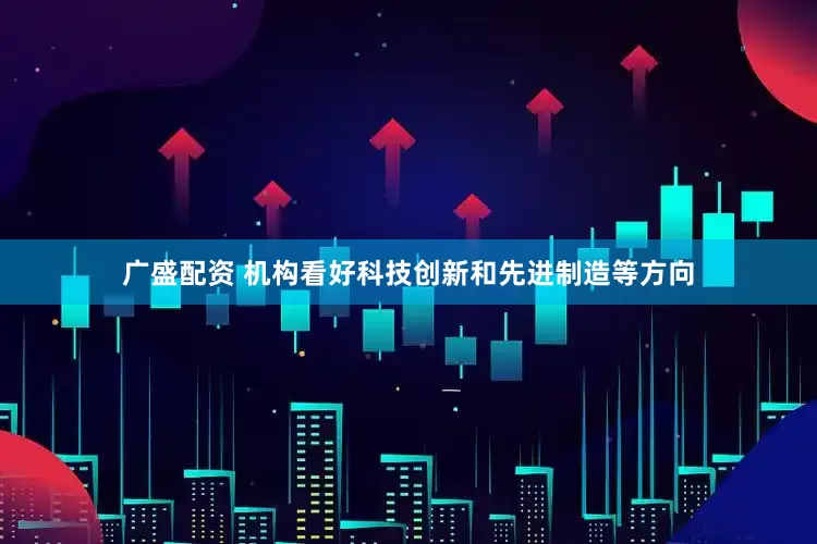 广盛配资 机构看好科技创新和先进制造等方向