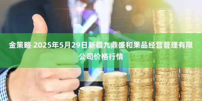 金策略 2025年5月29日新疆九鼎盛和果品经营管理有限公司价格行情