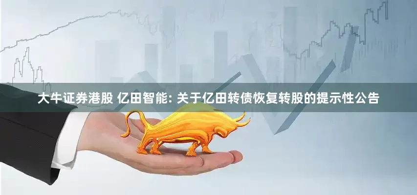 大牛证券港股 亿田智能: 关于亿田转债恢复转股的提示性公告
