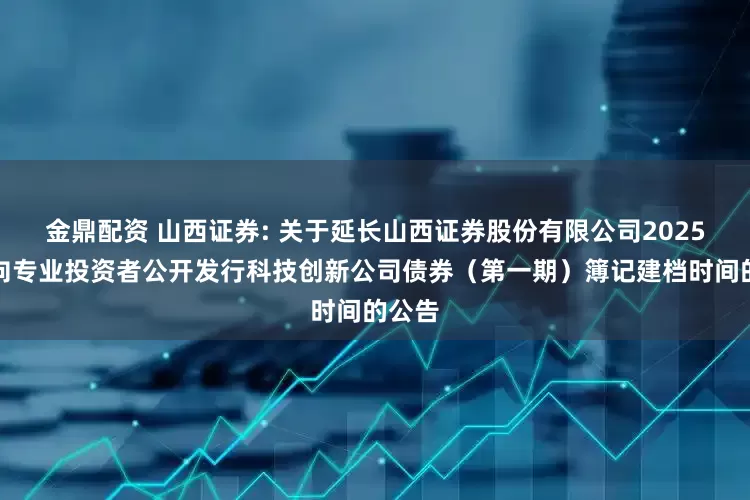 金鼎配资 山西证券: 关于延长山西证券股份有限公司2025年面向专业投资者公开发行科技创新公司债券（第一期）簿记建档时间的公告