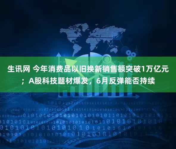生讯网 今年消费品以旧换新销售额突破1万亿元；A股科技题材爆发，6月反弹能否持续