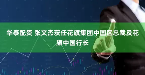 华泰配资 张文杰获任花旗集团中国区总裁及花旗中国行长