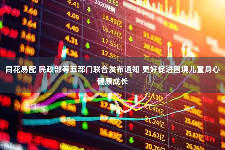 同花易配 民政部等五部门联合发布通知 更好促进困境儿童身心健康成长