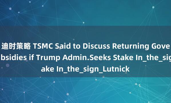 迪时策略 TSMC Said to Discuss Returning Government Subsidies if Trump Admin.Seeks Stake In_the_sign_Lutnick
