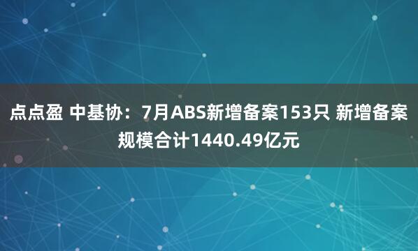 点点盈 中基协：7月ABS新增备案153只 新增备案规模合计1440.49亿元