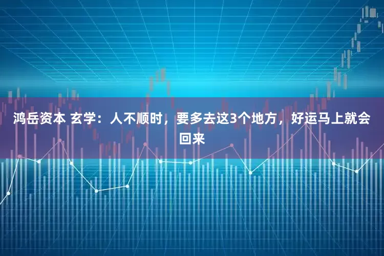 鸿岳资本 玄学：人不顺时，要多去这3个地方，好运马上就会回来