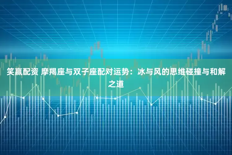 笑赢配资 摩羯座与双子座配对运势：冰与风的思维碰撞与和解之道