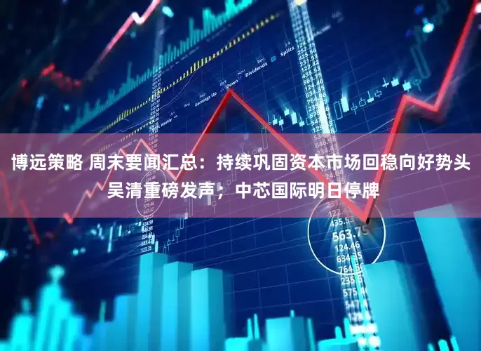 博远策略 周末要闻汇总：持续巩固资本市场回稳向好势头 吴清重磅发声；中芯国际明日停牌