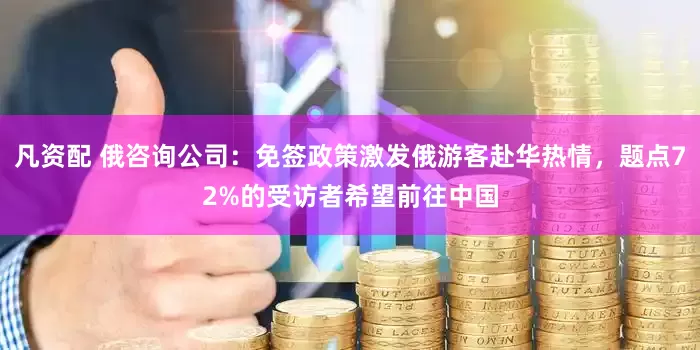 凡资配 俄咨询公司：免签政策激发俄游客赴华热情，题点72%的受访者希望前往中国