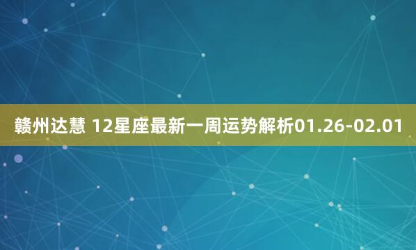 赣州达慧 12星座最新一周运势解析01.26-02.01