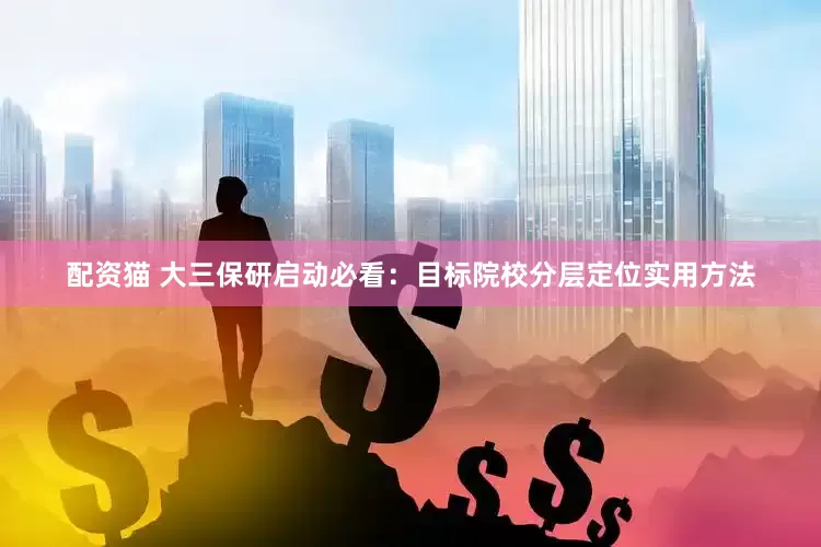 配资猫 大三保研启动必看：目标院校分层定位实用方法