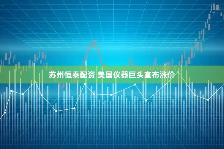 苏州恒泰配资 美国仪器巨头宣布涨价