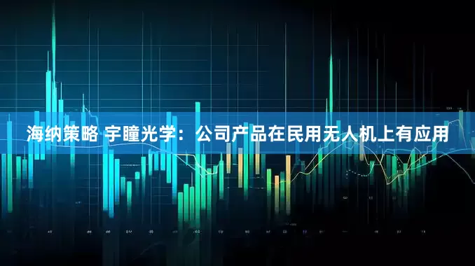 海纳策略 宇瞳光学：公司产品在民用无人机上有应用