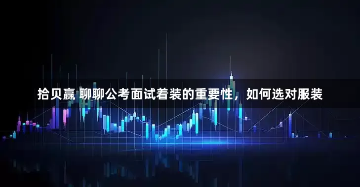 拾贝赢 聊聊公考面试着装的重要性，如何选对服装