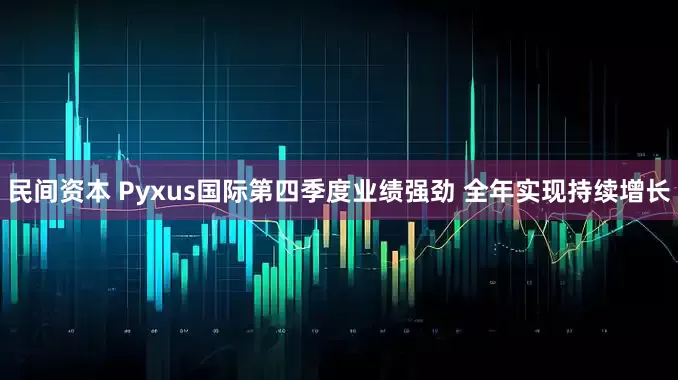 民间资本 Pyxus国际第四季度业绩强劲 全年实现持续增长