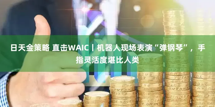 日天金策略 直击WAIC丨机器人现场表演“弹钢琴”，手指灵活度堪比人类
