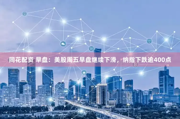 同花配资 早盘：美股周五早盘继续下滑，纳指下跌逾400点