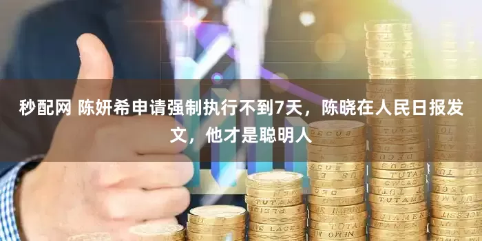 秒配网 陈妍希申请强制执行不到7天，陈晓在人民日报发文，他才是聪明人