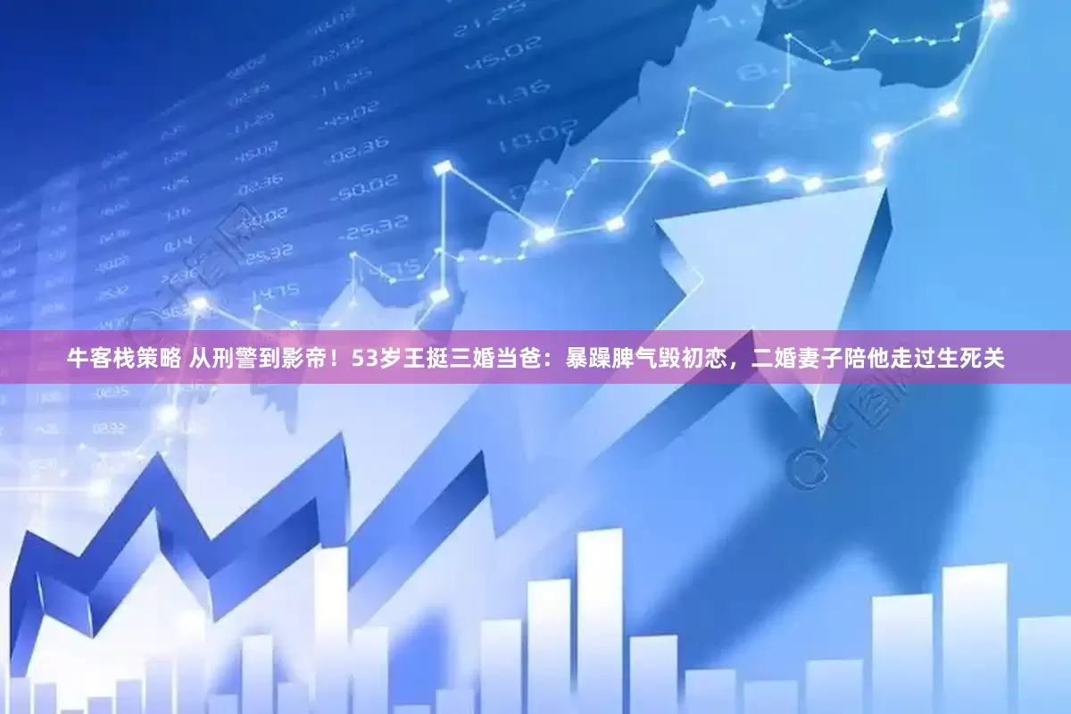 牛客栈策略 从刑警到影帝！53岁王挺三婚当爸：暴躁脾气毁初恋，二婚妻子陪他走过生死关