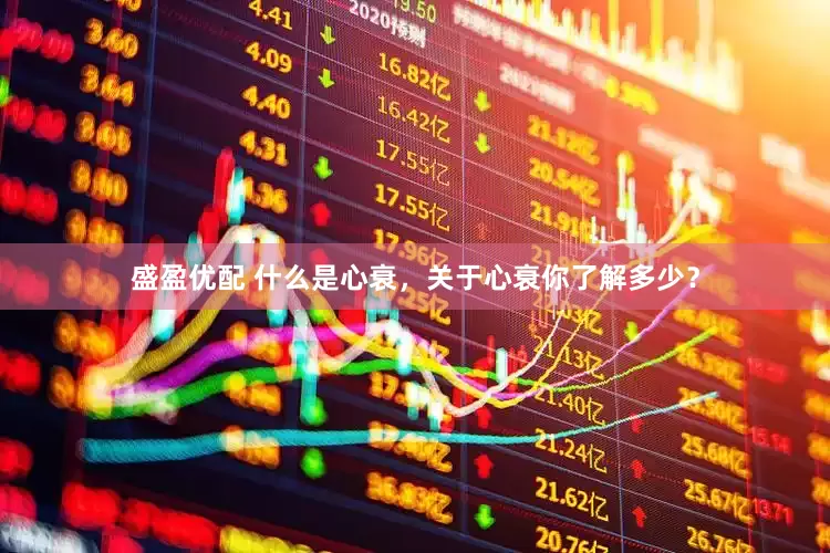 盛盈优配 什么是心衰，关于心衰你了解多少？