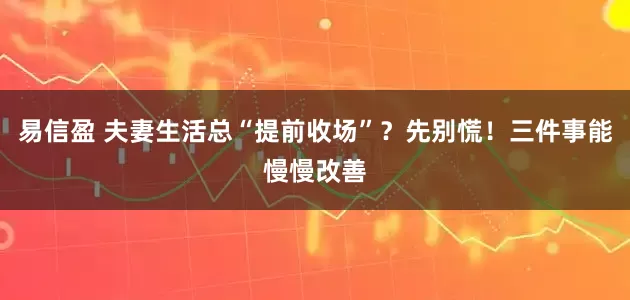 易信盈 夫妻生活总“提前收场”？先别慌！三件事能慢慢改善