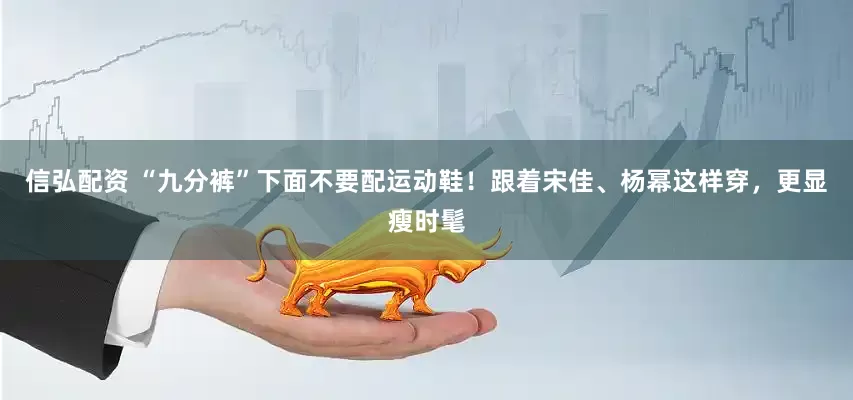 信弘配资 “九分裤”下面不要配运动鞋！跟着宋佳、杨幂这样穿，更显瘦时髦